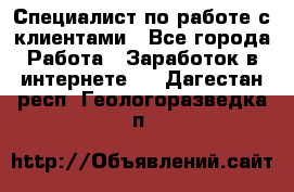 Специалист по работе с клиентами - Все города Работа » Заработок в интернете   . Дагестан респ.,Геологоразведка п.